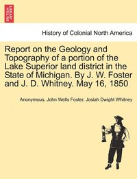 bokomslag Report on the Geology and Topography of a portion of the Lake Superior land district in the State of Michigan. By J. W. Foster and J. D. Whitney. May 16, 1850