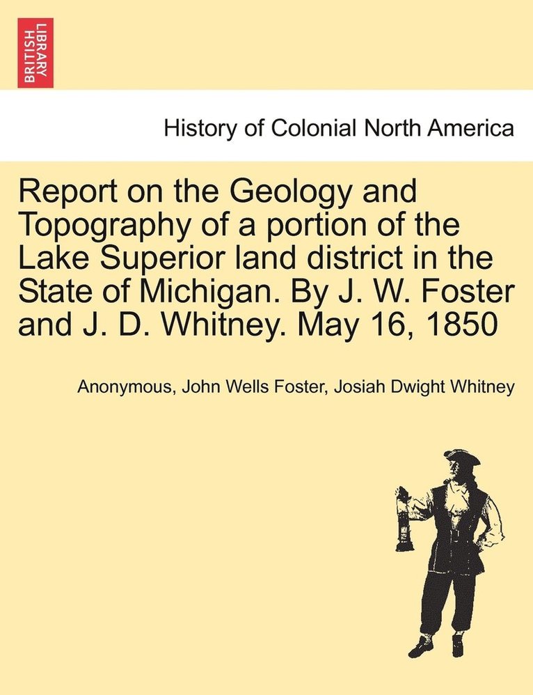 Report on the Geology and Topography of a portion of the Lake Superior land district in the State of Michigan. By J. W. Foster and J. D. Whitney. May 16, 1850 1