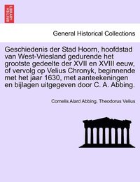 bokomslag Geschiedenis der Stad Hoorn, hoofdstad van West-Vriesland gedurende het grootste gedeelte der XVII en XVIII eeuw, of vervolg op Velius Chronyk, beginnende met het jaar 1630, met aanteekeningen en