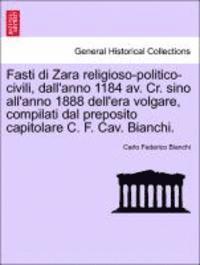 bokomslag Fasti Di Zara Religioso-Politico-Civili, Dall'anno 1184 AV. Cr. Sino All'anno 1888 Dell'era Volgare, Compilati Dal Preposito Capitolare C. F. Cav. Bianchi.
