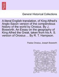 bokomslag A literal English translation, of King Alfred's Anglo-Saxon version of the compendious history of the world by Orosius. By J. Bosworth. An Essay on the geography of King Alfred the Great, taken from