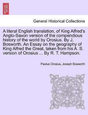 Paulus Orosius, Joseph Bosworth - literal English translation, of King Alfred's Anglo-Saxon version of the compendious history of the world by Orosius. By J. Bosworth. An Essay on the geography of King Alfred the Great, taken from his A. S. version of Orosius ... By R. T. Hampson., Häftad