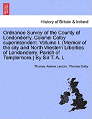 bokomslag Ordnance Survey of the County of Londonderry. Colonel Colby Superintendent. Volume I. (Memoir of the City and North Western Liberties of Londonderry. Parish of Templemore.) by Sir T. A. L