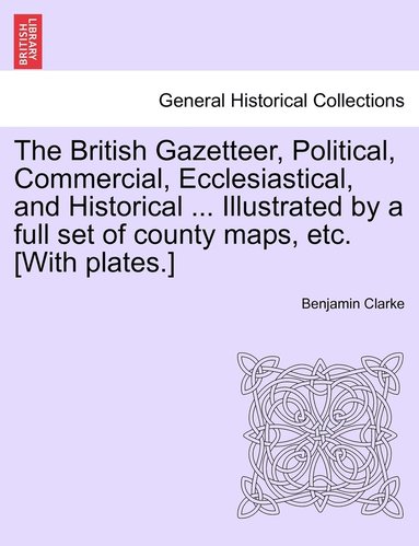 bokomslag British Gazetteer, Political, Commercial, Ecclesiastical, and Historical ... Illustrated by a full set of county maps, etc. [With plates.]