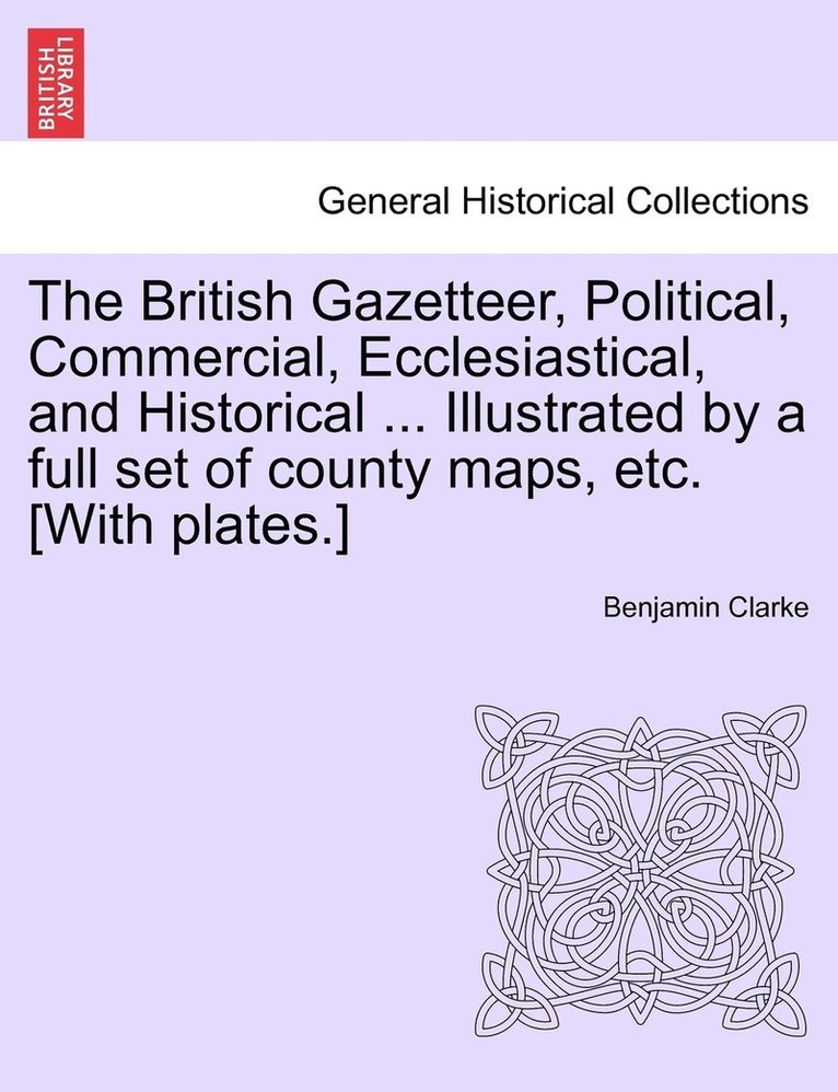 Benjamin Clarke - British Gazetteer, Political, Commercial, Ecclesiastical, and Historical ... Illustrated by a full set of county maps, etc. [With plates.], Häftad