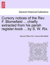 bokomslag Cursory Notices of the Rev. F. Blomefield ... Chiefly Extracted from His Parish Register-Book ... by S. W. Rix.