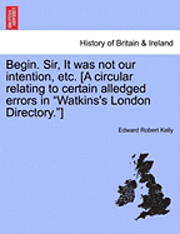 bokomslag Begin. Sir, It Was Not Our Intention, Etc. [a Circular Relating to Certain Alledged Errors in Watkins's London Directory.]