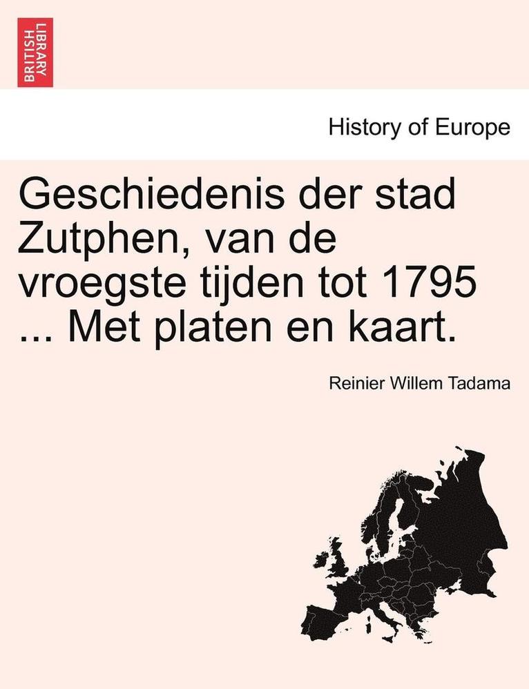 Geschiedenis Der Stad Zutphen, Van de Vroegste Tijden Tot 1795 ... Met Platen En Kaart. 1