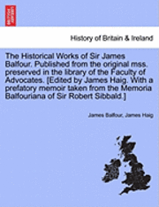 The Historical Works of Sir James Balfour. Published from the Original Mss. Preserved in the Library of the Faculty of Advocates. [Edited by James Haig. with a Prefatory Memoir Taken from the Memoria 1