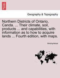 bokomslag Northern Districts of Ontario, Canda. ... Their Climate, Soil, Products ... and Capabilities, with Information as to How to Acquire Lands ... Fourth E