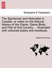 bokomslag The Sportsman and Naturalist in Canada, or Notes on the Natural History of the Game, Game Birds, and Fish of That Country ... Illustrated with Coloure