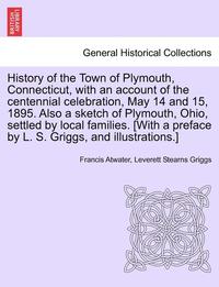 bokomslag History of the Town of Plymouth, Connecticut, with an Account of the Centennial Celebration, May 14 and 15, 1895. Also a Sketch of Plymouth, Ohio, Settled by Local Families. [with a Preface by L. S...