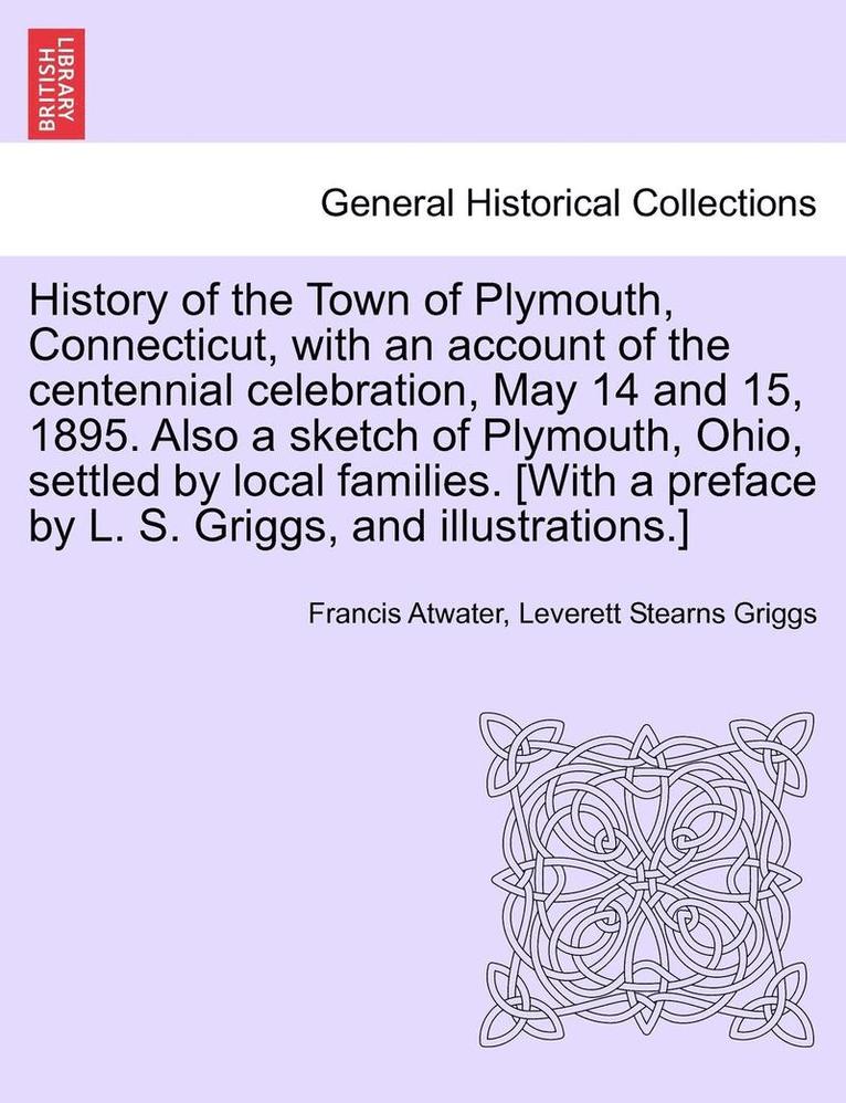 History of the Town of Plymouth, Connecticut, with an Account of the Centennial Celebration, May 14 and 15, 1895. Also a Sketch of Plymouth, Ohio, Settled by Local Families. [with a Preface by L. S. Griggs, and Illustrations.]