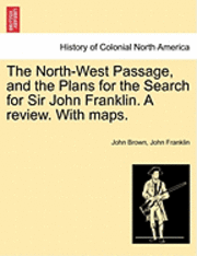 The North-West Passage, and the Plans for the Search for Sir John Franklin. a Review. with Maps. 1