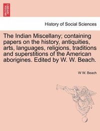 bokomslag Indian Miscellany; containing papers on the history, antiquities, arts, languages, religions, traditions and superstitions of the American aborigines. Edited by W. W. Beach.