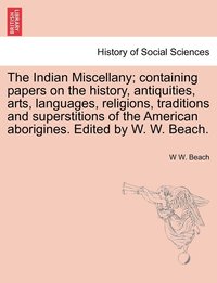 bokomslag The Indian Miscellany; containing papers on the history, antiquities, arts, languages, religions, traditions and superstitions of the American aborigines. Edited by W. W. Beach.
