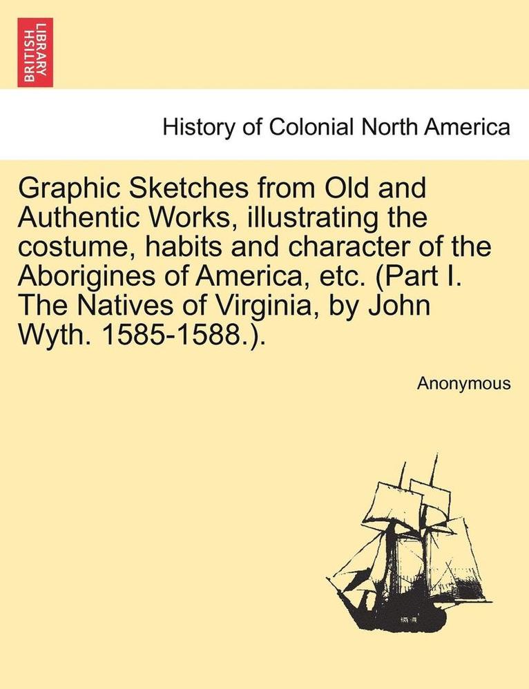 Graphic Sketches from Old and Authentic Works, Illustrating the Costume, Habits and Character of the Aborigines of America, Etc. (Part I. the Natives of Virginia, by John Wyth. 1585-1588.). 1