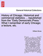 bokomslag History of Chicago. Historical and Commercial Statistics ... Republished from the &quot;Daily Democratic Press.&quot; What I Remember of Early Chicago; A Lecture, Etc.