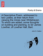 A Descriptive Poem, Addressed to Two Ladies, at Their Return from Viewing the Mines Near Whitehaven. to Which Are Added, Some Thoughts on Building and Planting, to Sir James Lowther, of Lowther Hall, 1