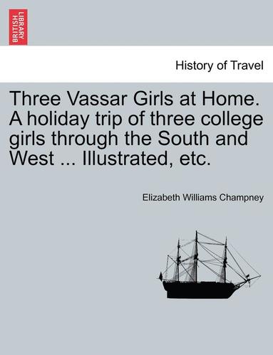 Elizabeth W. Champney - Three Vassar Girls at Home. a Holiday Trip of Three College Girls Through the South and West ... Illustrated, Etc., Häftad