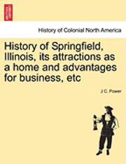 History of Springfield, Illinois, Its Attractions as a Home and Advantages for Business, Etc 1