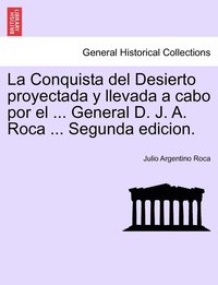 bokomslag La Conquista del Desierto proyectada y llevada a cabo por el ... General D. J. A. Roca ... Segunda edicion.