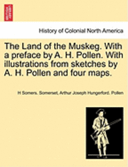 The Land of the Muskeg. with a Preface by A. H. Pollen. with Illustrations from Sketches by A. H. Pollen and Four Maps. 1