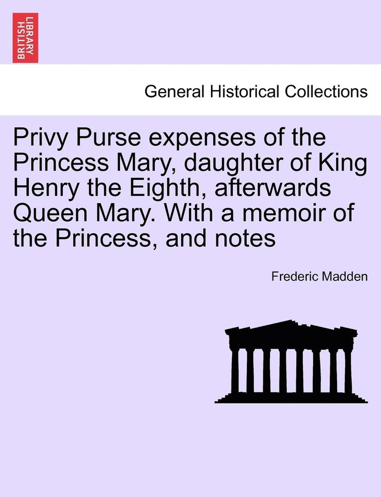 Privy Purse expenses of the Princess Mary, daughter of King Henry the Eighth, afterwards Queen Mary. With a memoir of the Princess, and notes 1