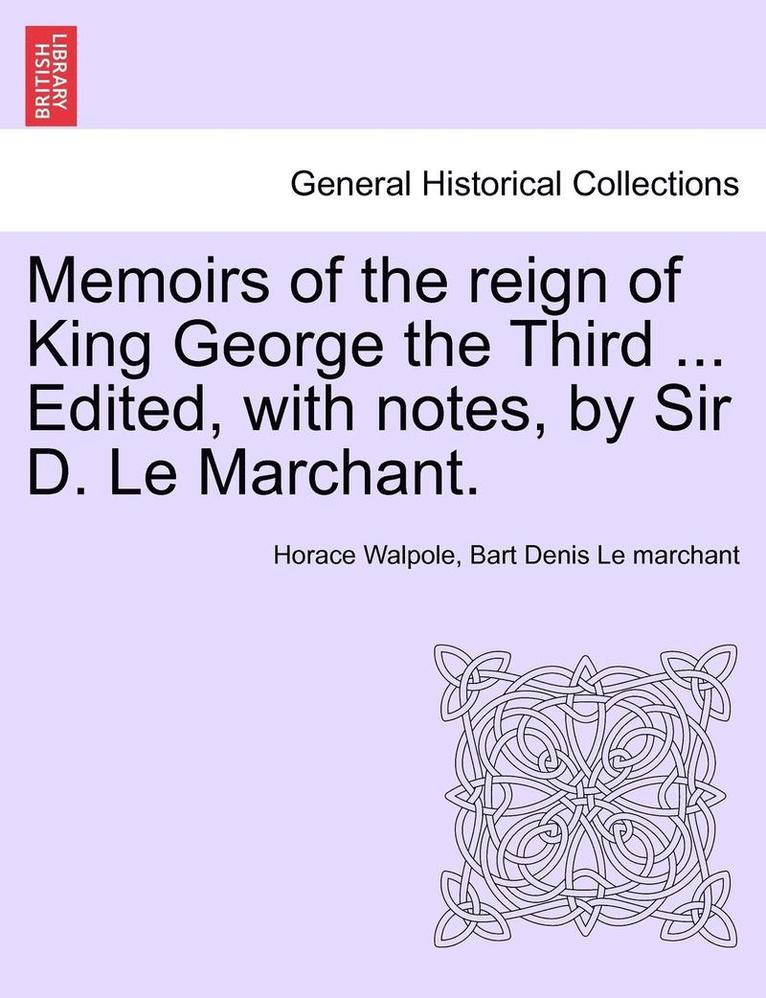 Memoirs of the Reign of King George the Third ... Edited, with Notes, by Sir D. Le Marchant. Vol. IV 1