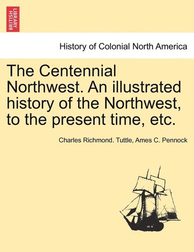 bokomslag The Centennial Northwest. An illustrated history of the Northwest, to the present time, etc.