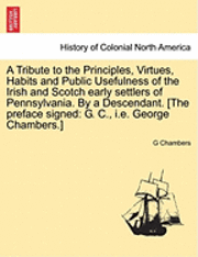 bokomslag A Tribute to the Principles, Virtues, Habits and Public Usefulness of the Irish and Scotch Early Settlers of Pennsylvania. by a Descendant. [The Preface Signed