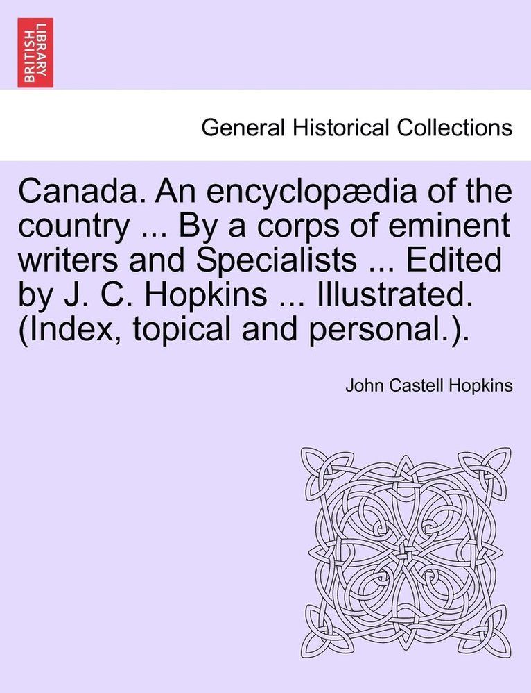 Canada. An encyclopædia of the country ... By a corps of eminent writers and Specialists ... Edited by J. C. Hopkins ... Illustrated. (Index, topical and personal.). Volume V