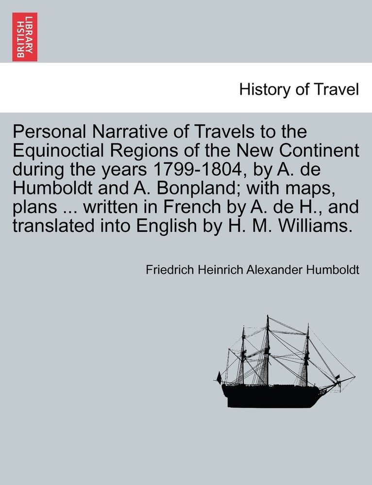 Personal Narrative of Travels to the Equinoctial Regions of the New Continent during the years 1799-1804, by A. de Humboldt and A. Bonpland; with maps, plans ... written in French by A. de H., and 1