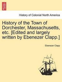 bokomslag History of the Town of Dorchester, Massachusetts, Etc. [Edited and Largely Written by Ebenezer Clapp.]