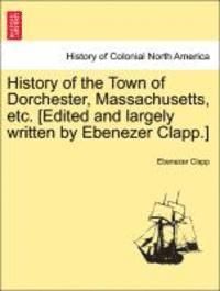 History of the Town of Dorchester, Massachusetts, Etc. [Edited and Largely Written by Ebenezer Clapp.] 1