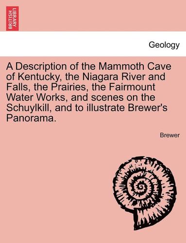 bokomslag A Description of the Mammoth Cave of Kentucky, the Niagara River and Falls, the Prairies, the Fairmount Water Works, and Scenes on the Schuylkill, and to Illustrate Brewer's Panorama.