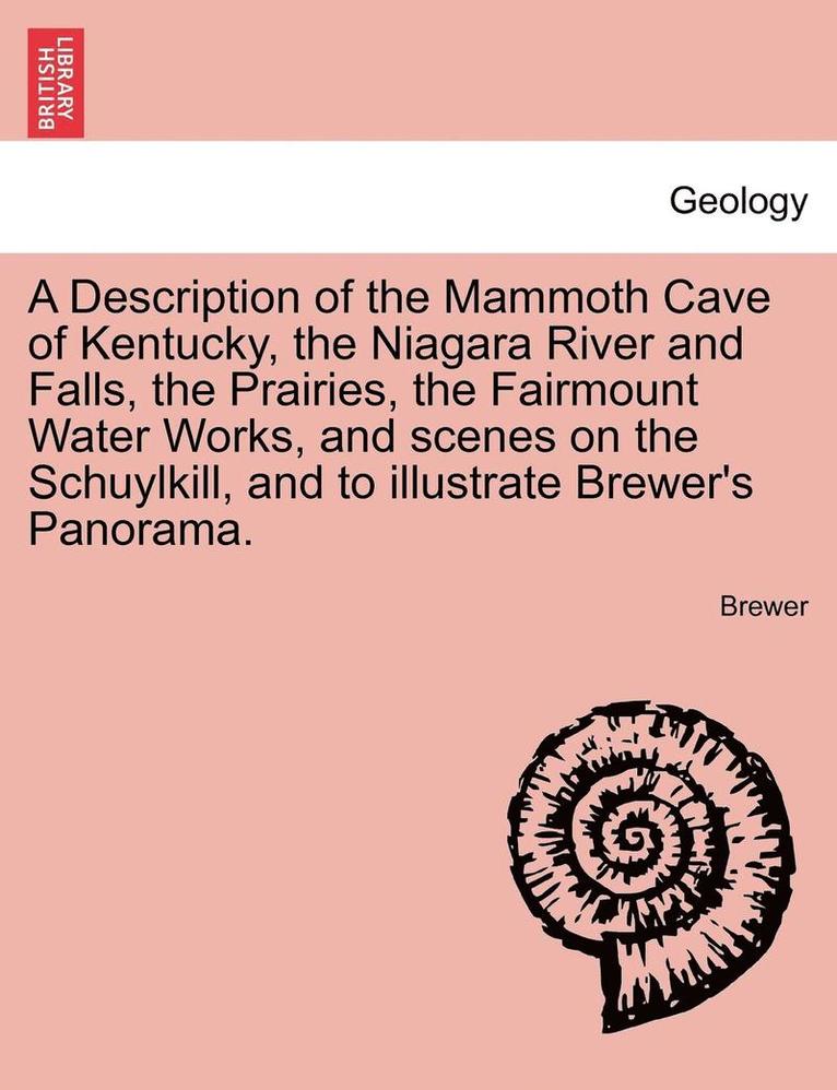 A Description of the Mammoth Cave of Kentucky, the Niagara River and Falls, the Prairies, the Fairmount Water Works, and Scenes on the Schuylkill, and to Illustrate Brewer's Panorama. 1