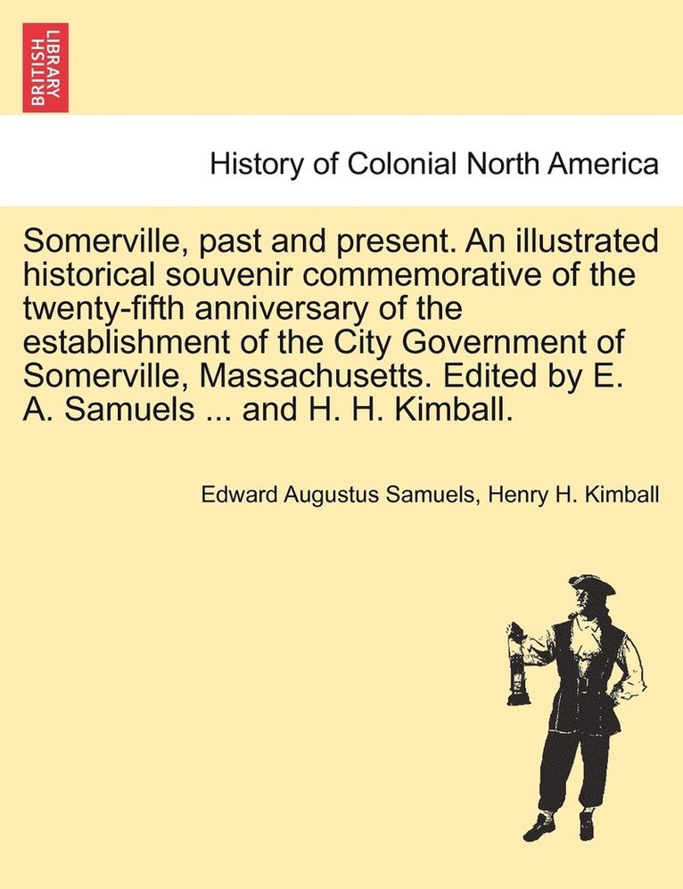Somerville, past and present. An illustrated historical souvenir commemorative of the twenty-fifth anniversary of the establishment of the City Government of Somerville, Massachusetts. Edited by E. A. Samuels ... and H. H. Kimball.