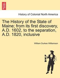 bokomslag The History of the State of Maine; from its first discovery, A.D. 1602, to the separation, A.D. 1820, inclusive