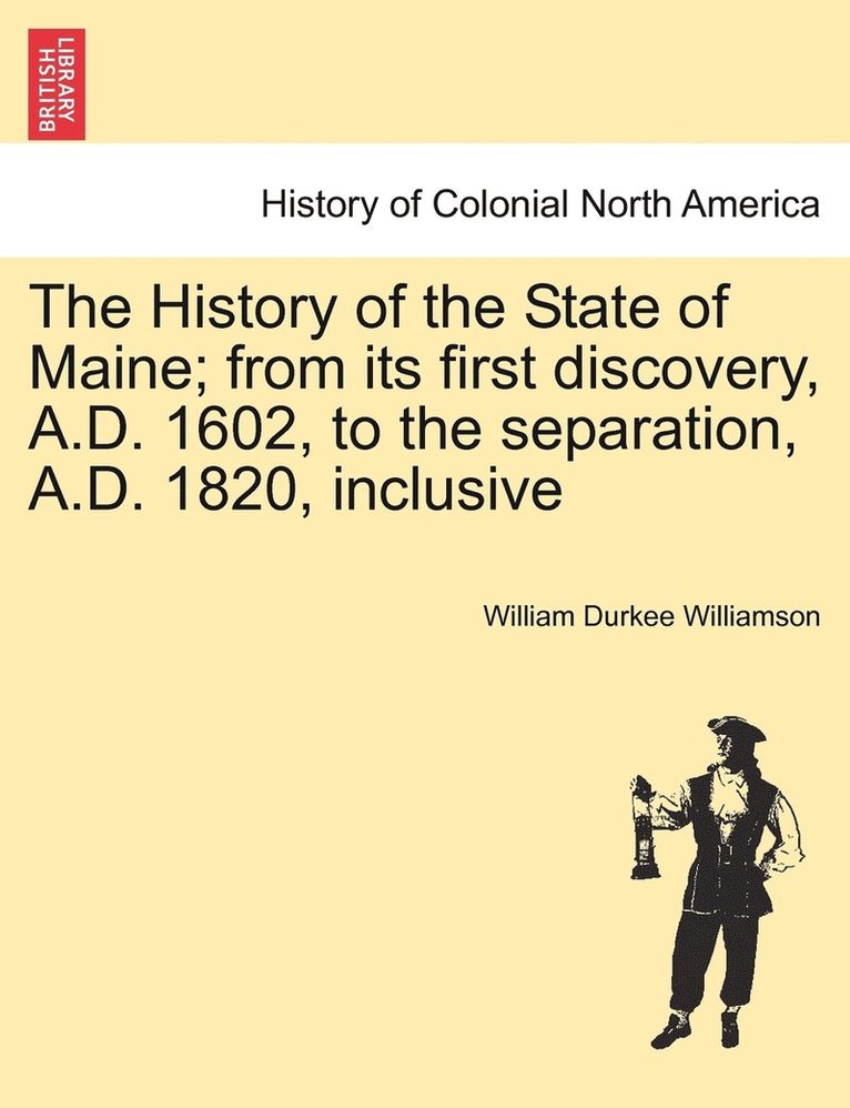 The History of the State of Maine; from its first discovery, A.D. 1602, to the separation, A.D. 1820, inclusive 1