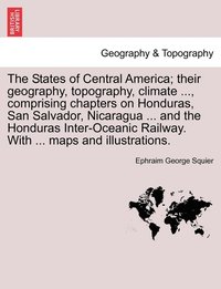 bokomslag The States of Central America; their geography, topography, climate ..., comprising chapters on Honduras, San Salvador, Nicaragua ... and the Honduras Inter-Oceanic Railway. With ... maps and