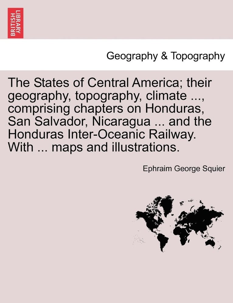 Ephraim George Squier - States of Central America; their geography, topography, climate ..., comprising chapters on Honduras, San Salvador, Nicaragua ... and the Honduras Inter-Oceanic Railway. With ... maps and illustrations., Häftad