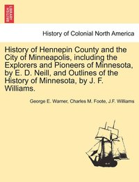 bokomslag History of Hennepin County and the City of Minneapolis, including the Explorers and Pioneers of Minnesota, by E. D. Neill, and Outlines of the History of Minnesota, by J. F. Williams.