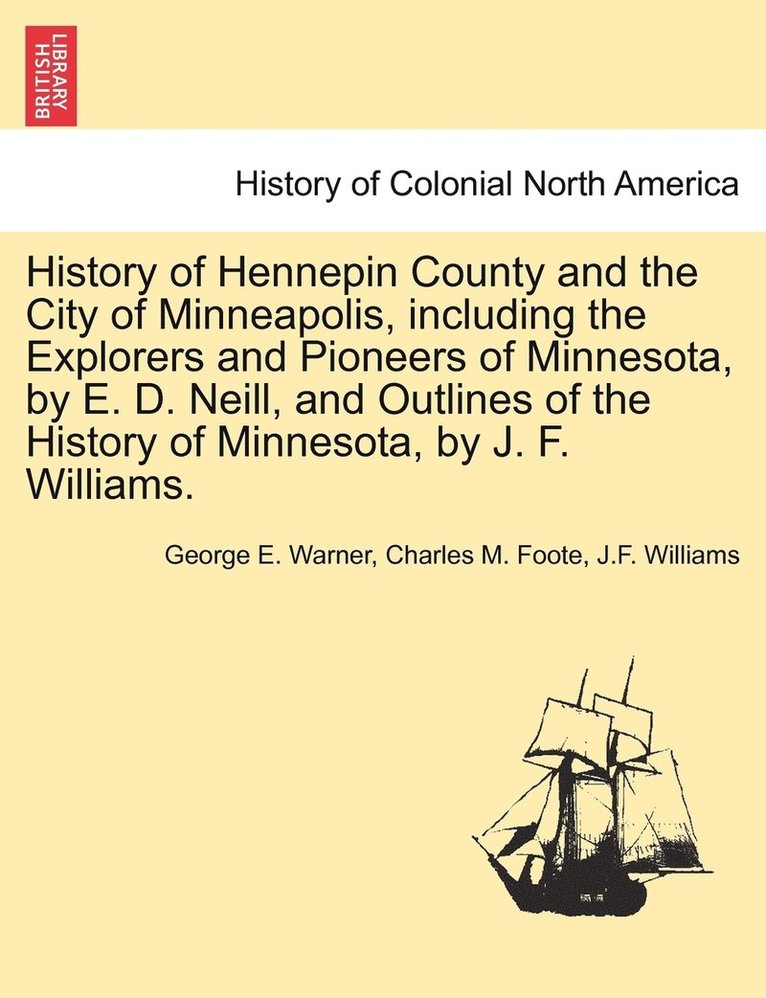History of Hennepin County and the City of Minneapolis, including the Explorers and Pioneers of Minnesota, by E. D. Neill, and Outlines of the History of Minnesota, by J. F. Williams. 1