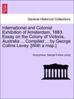 bokomslag International and Colonial Exhibition of Amsterdam, 1883. Essay on the Colony of Victoria, Australia ... Compiled ... by George Collins Levey. [with a Map.]