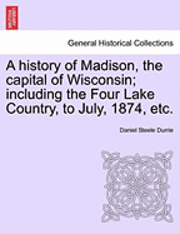 bokomslag A History of Madison, the Capital of Wisconsin; Including the Four Lake Country, to July, 1874, Etc.