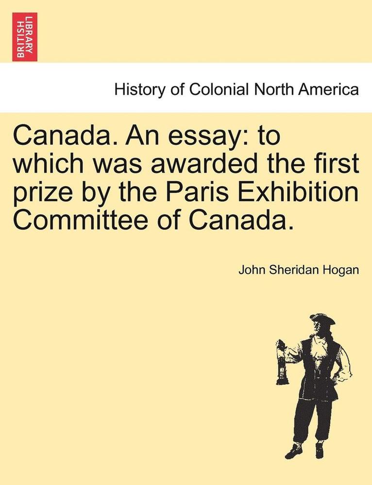 Canada. an Essay: To Which Was Awarded the First Prize by the Paris Exhibition Committee of Canada.