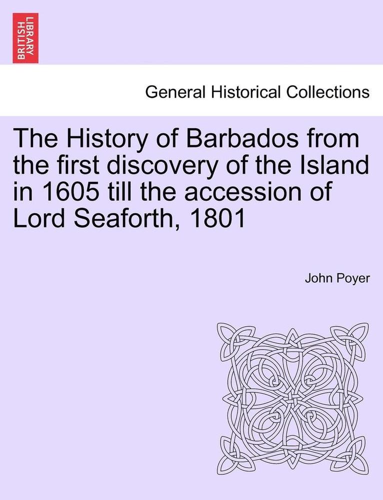 The History of Barbados from the first discovery of the Island in 1605 till the accession of Lord Seaforth, 1801 1