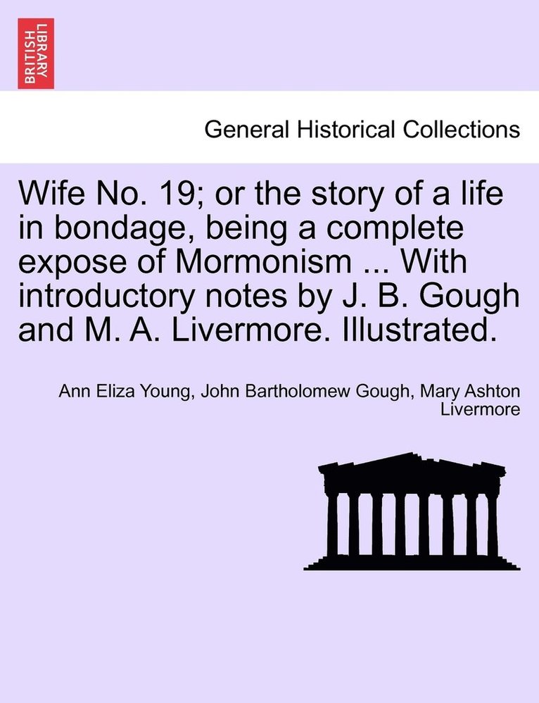 Wife No. 19; or the story of a life in bondage, being a complete expose of Mormonism ... With introductory notes by J. B. Gough and M. A. Livermore. Illustrated. 1