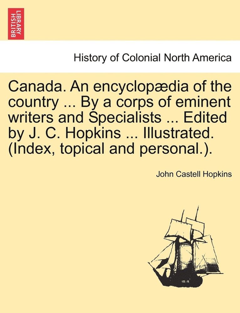 Canada. An encyclopdia of the country ... By a corps of eminent writers and Specialists ... Edited by J. C. Hopkins ... Illustrated. (Index, topical and personal.). 1